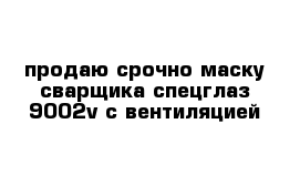 продаю срочно маску сварщика спецглаз 9002v c вентиляцией